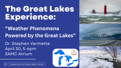 "The Great Lakes Experience: "Weather Phenomena Powered by the Great Lakes," Dr. Stephen Vermette, April 30, 5-6pm, SAMC Atrium, Hosted by the Great Lakes Center." Images of stormy and icy lakes. Clipart of Great Lakes, with Great Lakes Center logo.